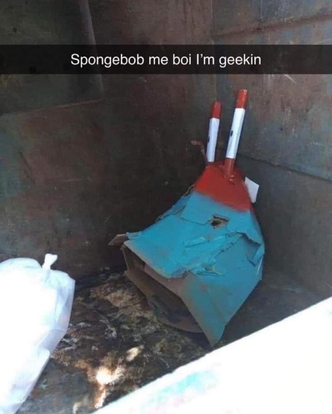 Spongebob me boi Im geekin