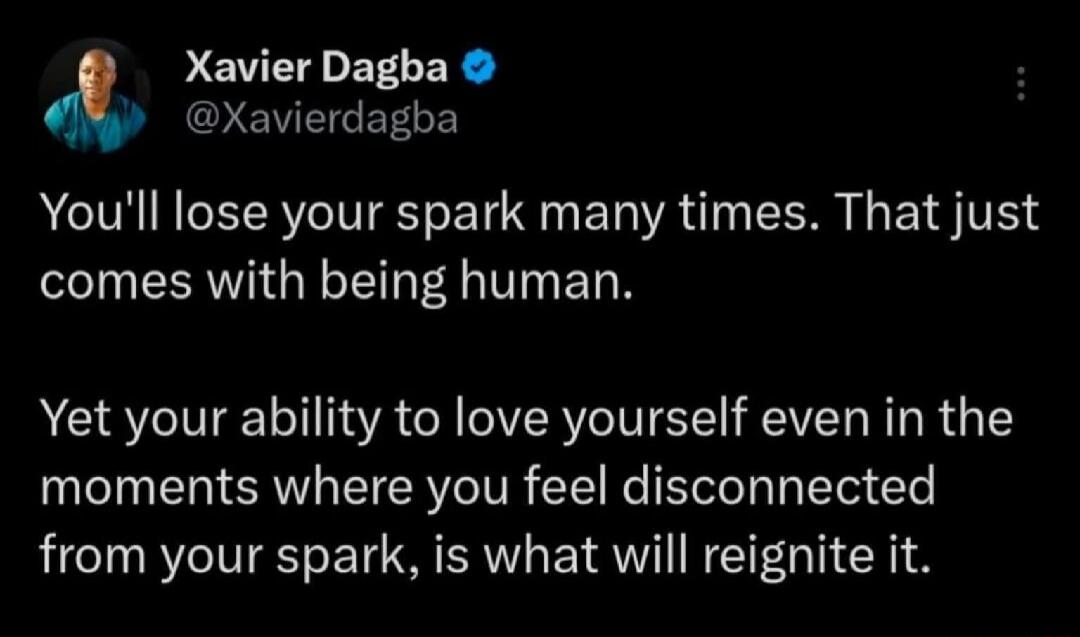 Xavier Dagba @Xavierdagba You'll lose your spark many times. That just comes with being human. Yet your ability to love yourself even in the moments where you feel disconnected from your spark, is what will reignite it.