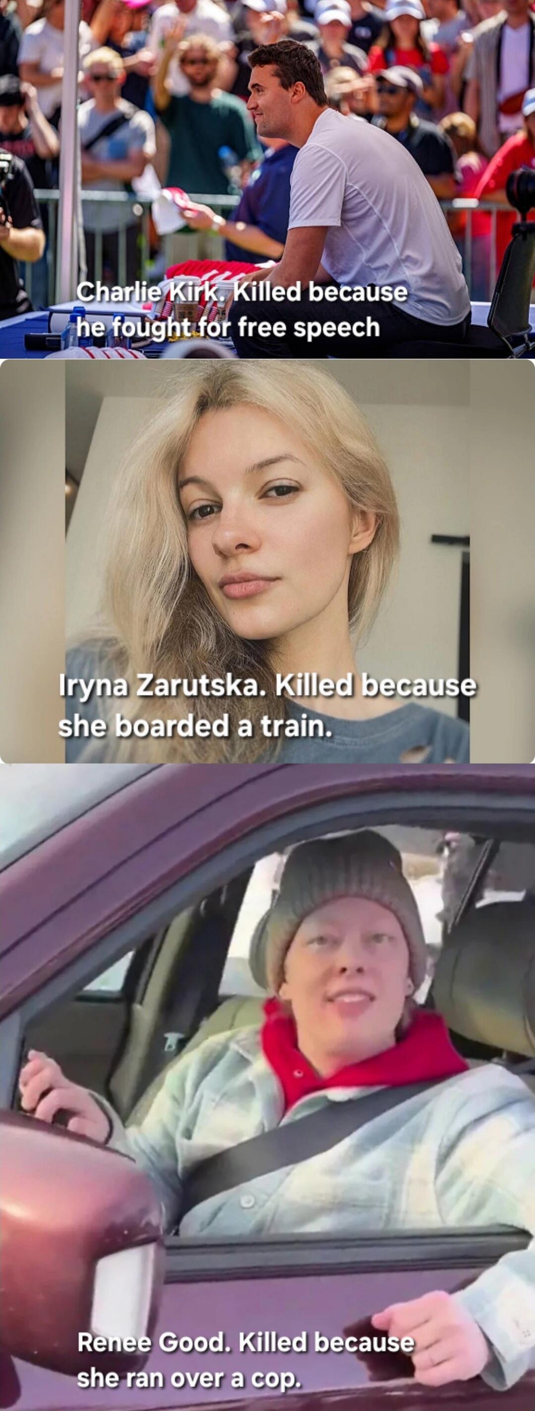 Charlie Kirk. Killed because he fought for free speech
Iryna Zarutska. Killed because she boarded a train.
Renee Good. Killed because she ran over a cop.