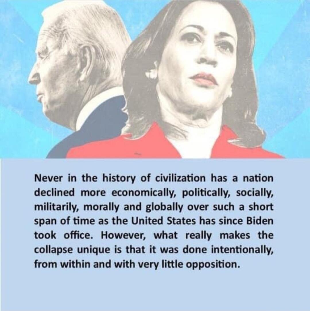 Never in the history of civilization has a nation declined more economically, politically, socially, militarily, morally and globally over such a short span of time as the United States has since Biden took office. However, what really makes the collapse unique is that it was done intentionally, from within and with very little opposition.