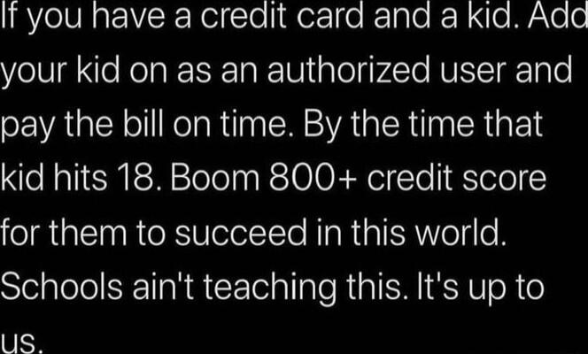 IRYeIVRgrVR NelcToli oo RTglo R o VYo e your kid on as an authorized user and VAN oll oo Rip W SR GIER N R Gl kid hits 18 Boom 800 credit score for them to succeed in this world Schools aint teaching this Its up to us