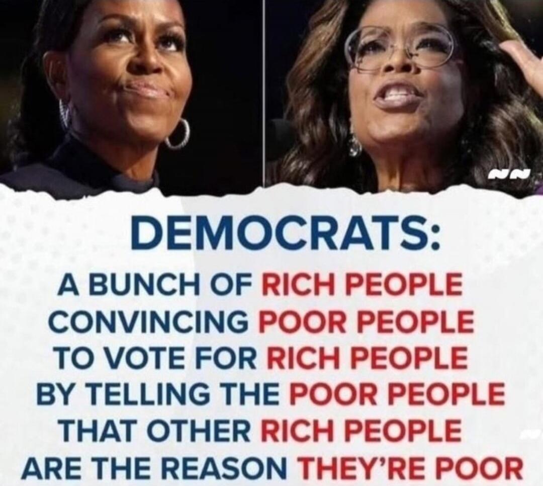 DEMOCRATS: A BUNCH OF RICH PEOPLE CONVINCING POOR PEOPLE TO VOTE FOR RICH PEOPLE BY TELLING THE POOR PEOPLE THAT OTHER RICH PEOPLE ARE THE REASON THEY'RE POOR