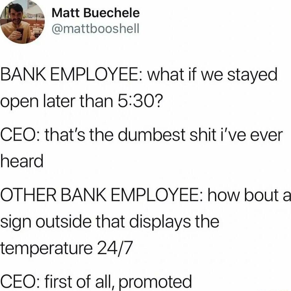 Matt Buechele mattbooshell BANK EMPLOYEE what if we stayed open later than 530 CEQ thats the dumbest shit ive ever heard OTHER BANK EMPLOYEE how bout a sign outside that displays the temperature 247 CEOQ first of all promoted