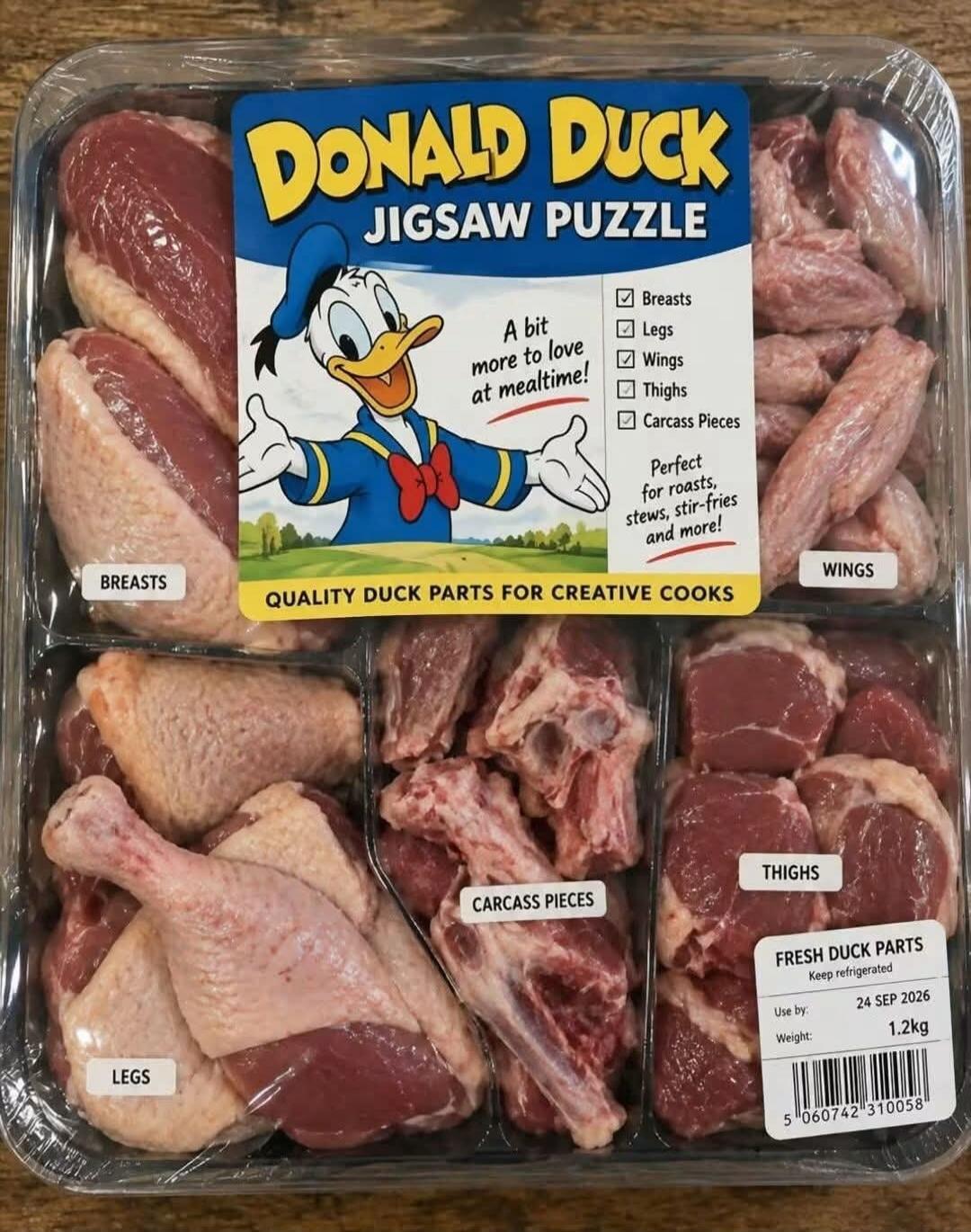 DONALD DUCK JIGSAW PUZZLE A bit more to love at mealtime! Breasts Legs Wings Thighs Carcass Pieces Perfect for roasts, stews, stir-fries and more! QUALITY DUCK PARTS FOR CREATIVE COOKS FRESH DUCK PARTS Keep refrigerated Use by: 24 SEP 2026 Weight: 1.2kg