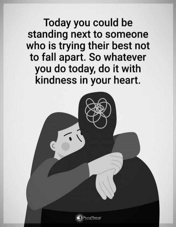 Today you could be standing next to someone who is trying their best not to fall apart. So whatever you do today, do it with kindness in your heart.