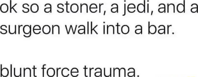 OK SO a stoner a jedl and a surgeon walk into a bar blunt force trauma