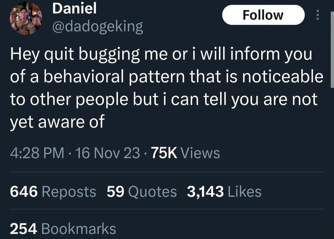 R ooadc IETeo CINT TS Hey quit bugging me or i will inform you of a behavioral pattern that is noticeable to other people but i can tell you are not yet aware of 428 PM 16 Nov 23 75K Views 646 Reposts 59 Quotes 3143 Likes 254 Bookmarks