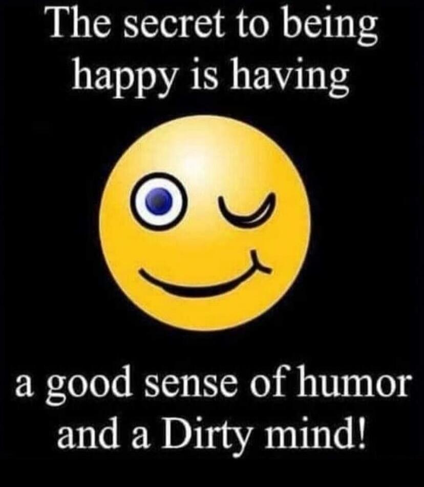 The secret to being happy is having a good sense of humor and a Dirty mind!