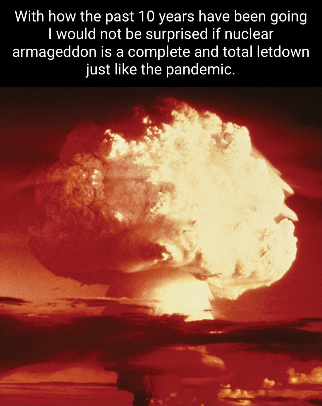 With how the past 10 years have been going 1 would not be surprised if nuclear EUNET LIRS W SRR R EE just like the pandemic 5