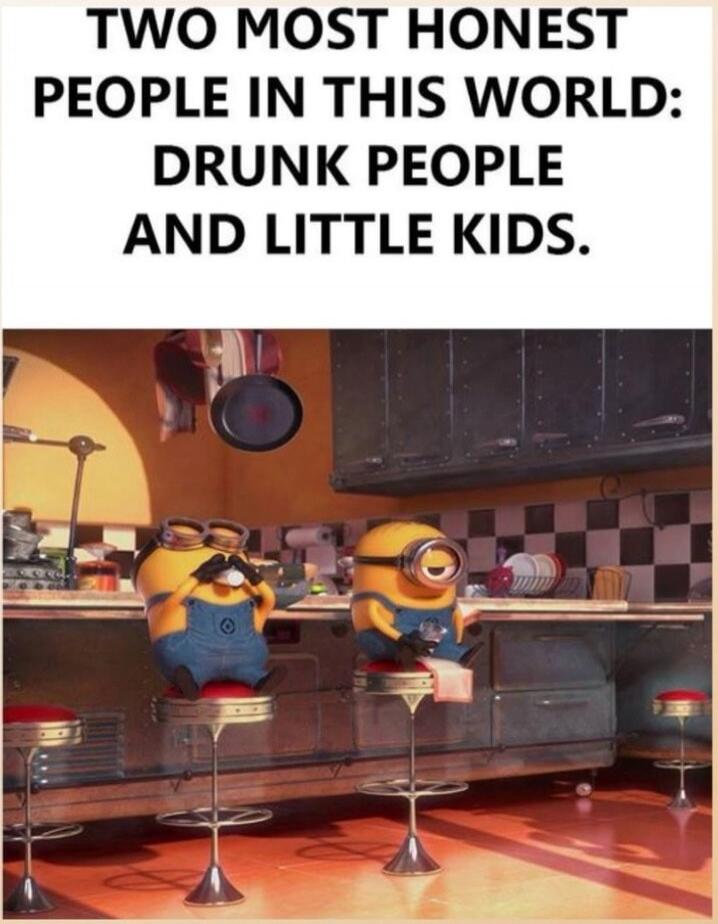 TWO MOST HONEST PEOPLE IN THIS WORLD: DRUNK PEOPLE AND LITTLE KIDS.