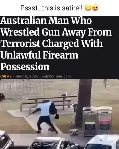 Pssst...this is satire!! 😬😜
Australian Man Who Wrestled Gun Away From Terrorist Charged With Unlawful Firearm Possession
CRIME - Dec 15, 2025 - BabylonBee.com