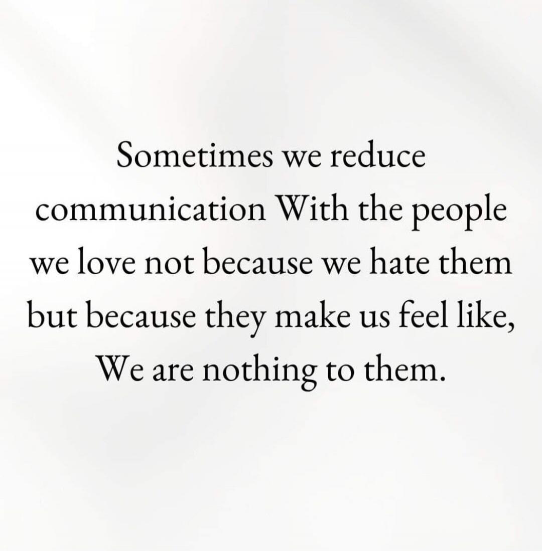 Sometimes we reduce communication With the people we love not because we hate them but because they make us feel like, We are nothing to them.