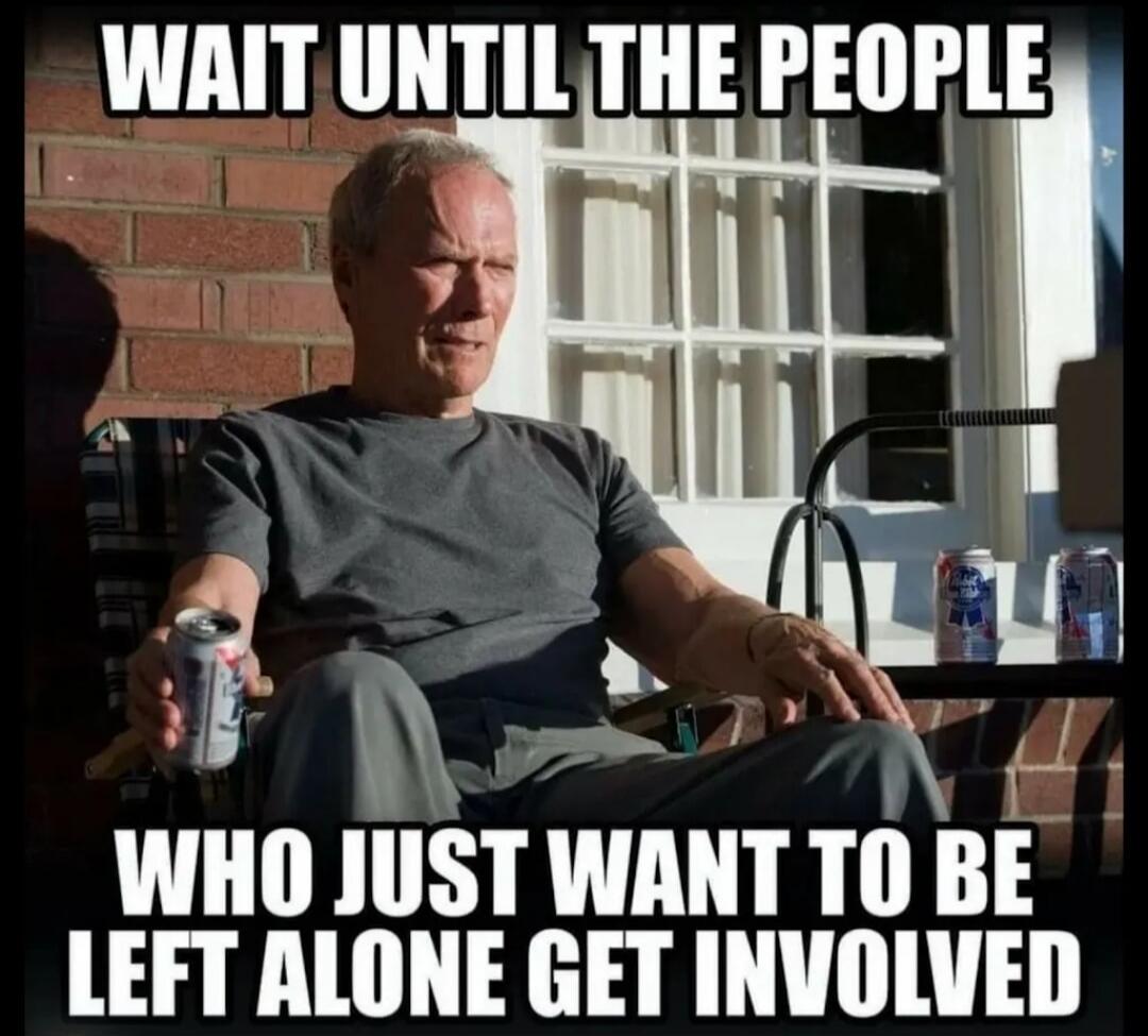 WAIT UNTIL THE PEOPLE WHO JUST WANT TO BE LEFT ALONE GET INVOLVED