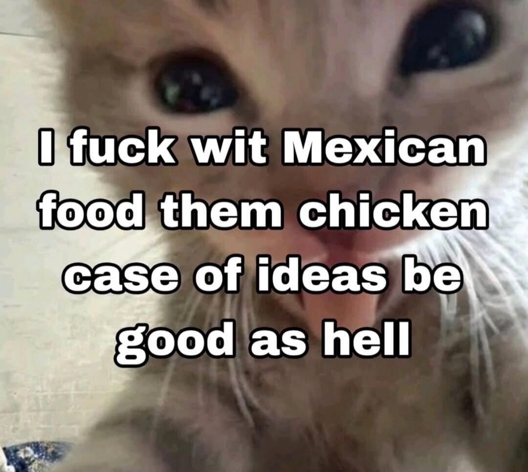 I fuck wit Mexican food them chicken case of ideas be good as hell