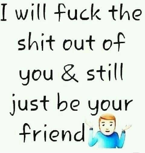 will Fuck the shit out of you still just be gour Pnendw