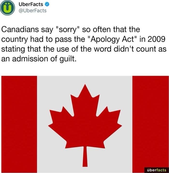 UberFacts Canadians say sorry so often that the country had to pass the Apology Act in 2009 stating that the use of the word didnt count as an admission of guilt