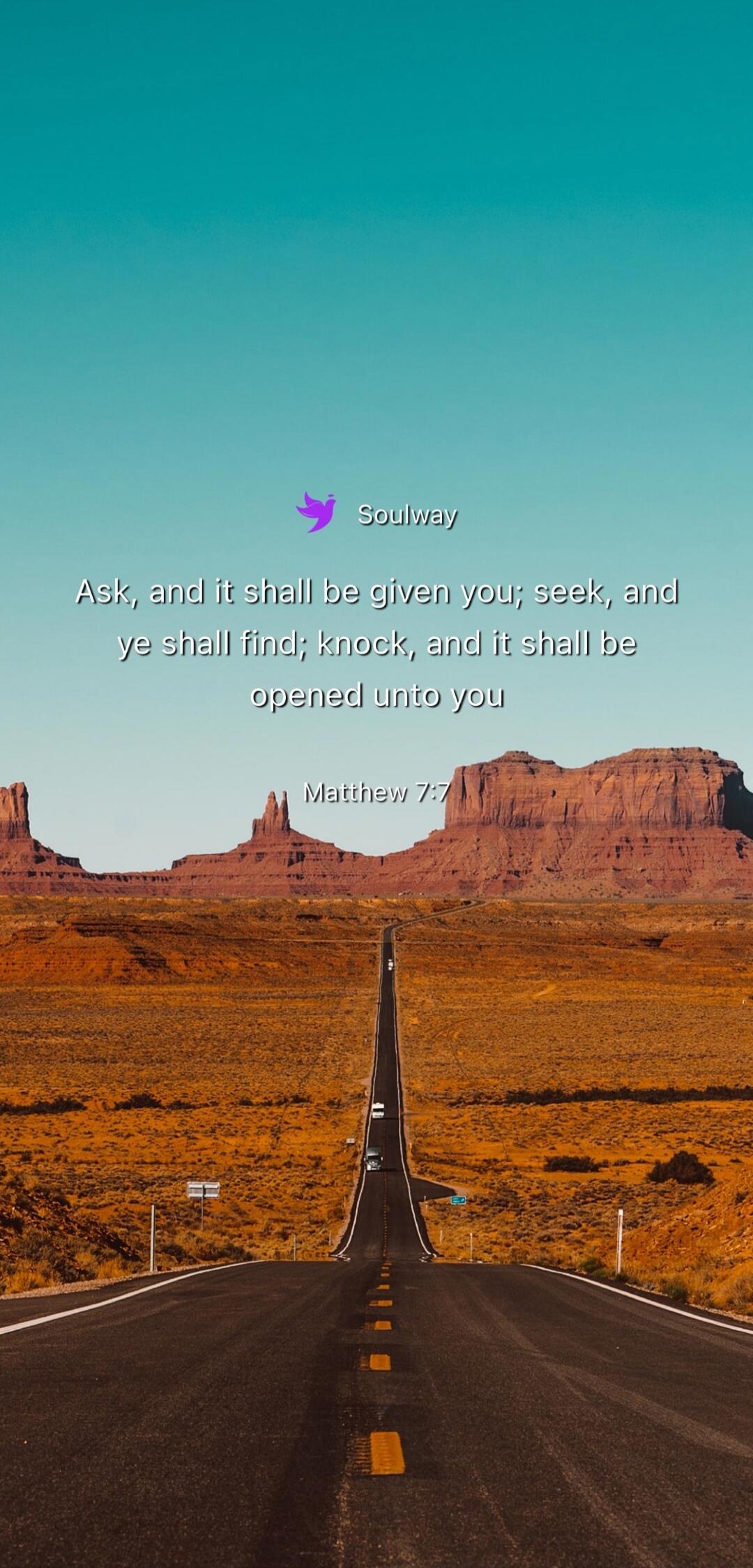 Soulway Ask, and it shall be given you; seek, and ye shall find; knock, and it shall be opened unto you Matthew 7:7