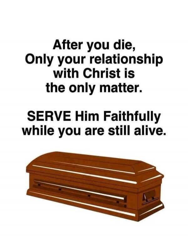 After you die, Only your relationship with Christ is the only matter. SERVE Him Faithfully while you are still alive.