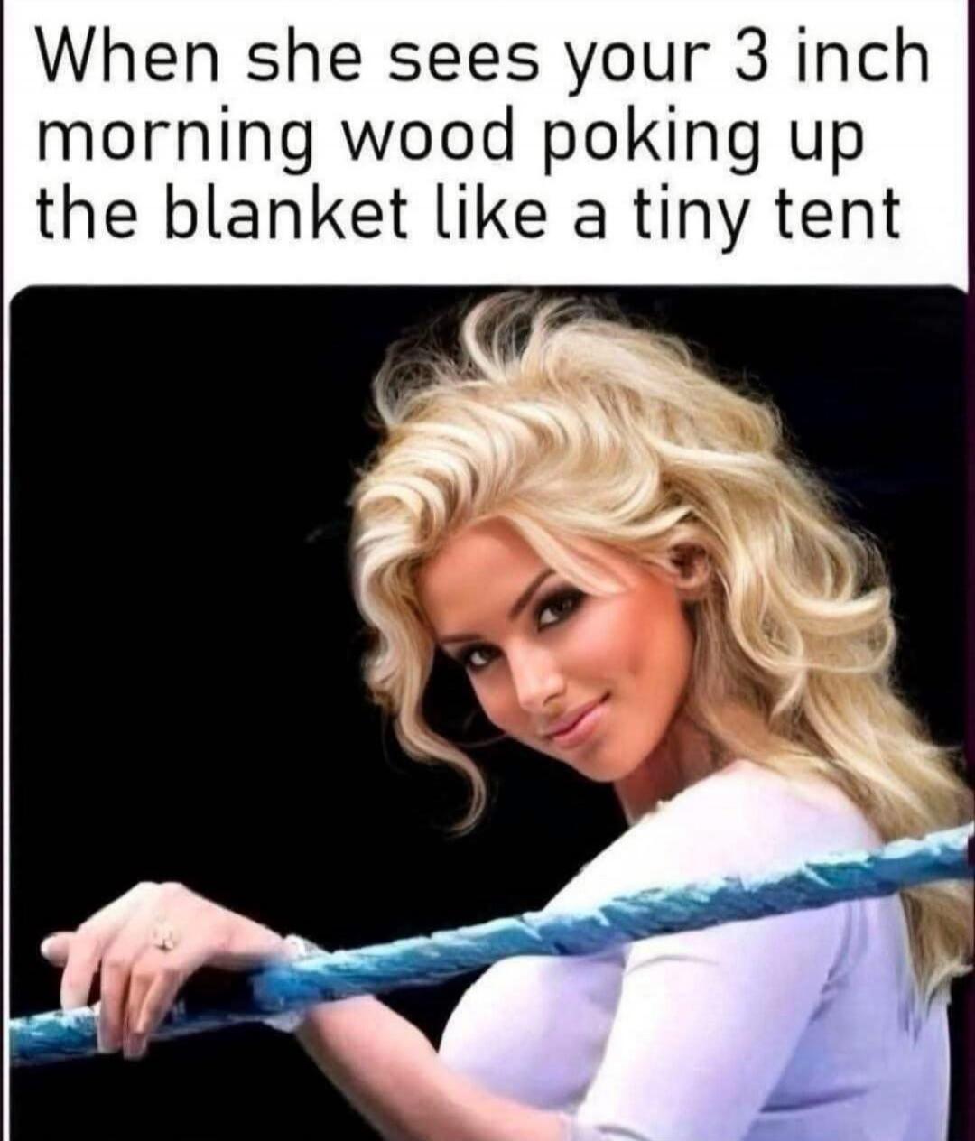 When she sees your 3 inch morning wood poking up the blanket like a tiny tent