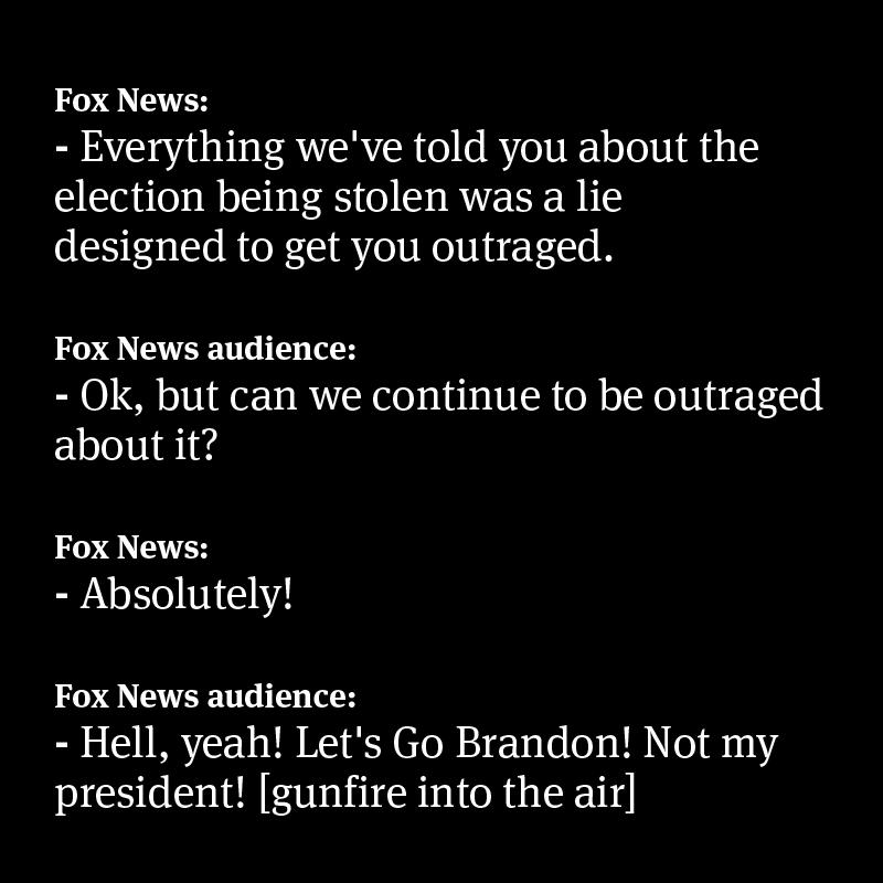 Fox News Everything weve told you about the election being stolen was a lie designed to get you outraged Fox News audience OK but can we continue to be outraged Lt Fox News B LEW N Fox News audience Hell yeah Lets Go Brandon Not my president gunfire into the air