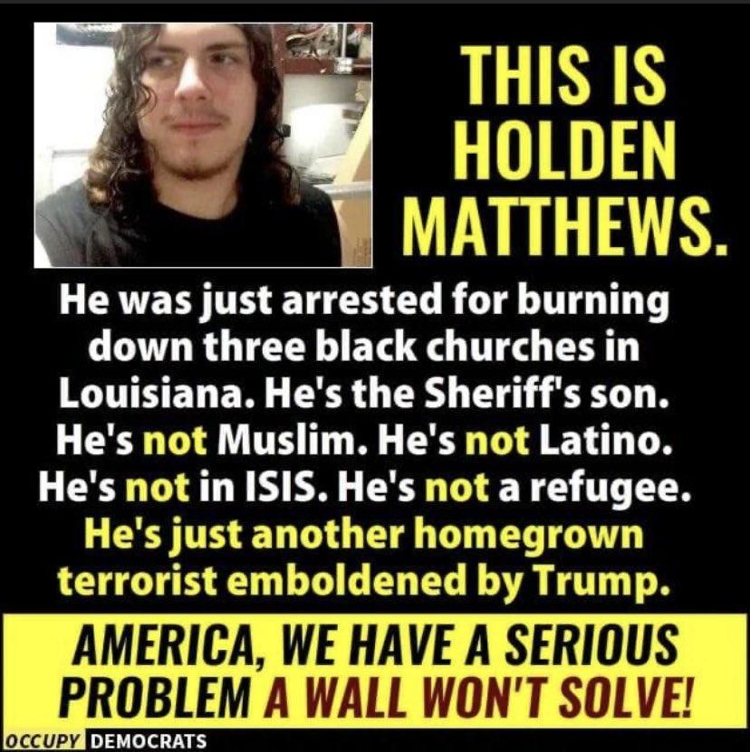 THIS IS HOLDEN MATTHEWS L EAERSTHET L LT T T T down three black churches in RINHELEN EER TR T ST N LEER T L TH T N R LI R LS Hes not in ISIS Hes not a refugee Hes just another homegrown terrorist emboldened by Trump AMERICA WE HAVE A SERIOUS PROBLEM A WALL WONT SOLVE loccury TR