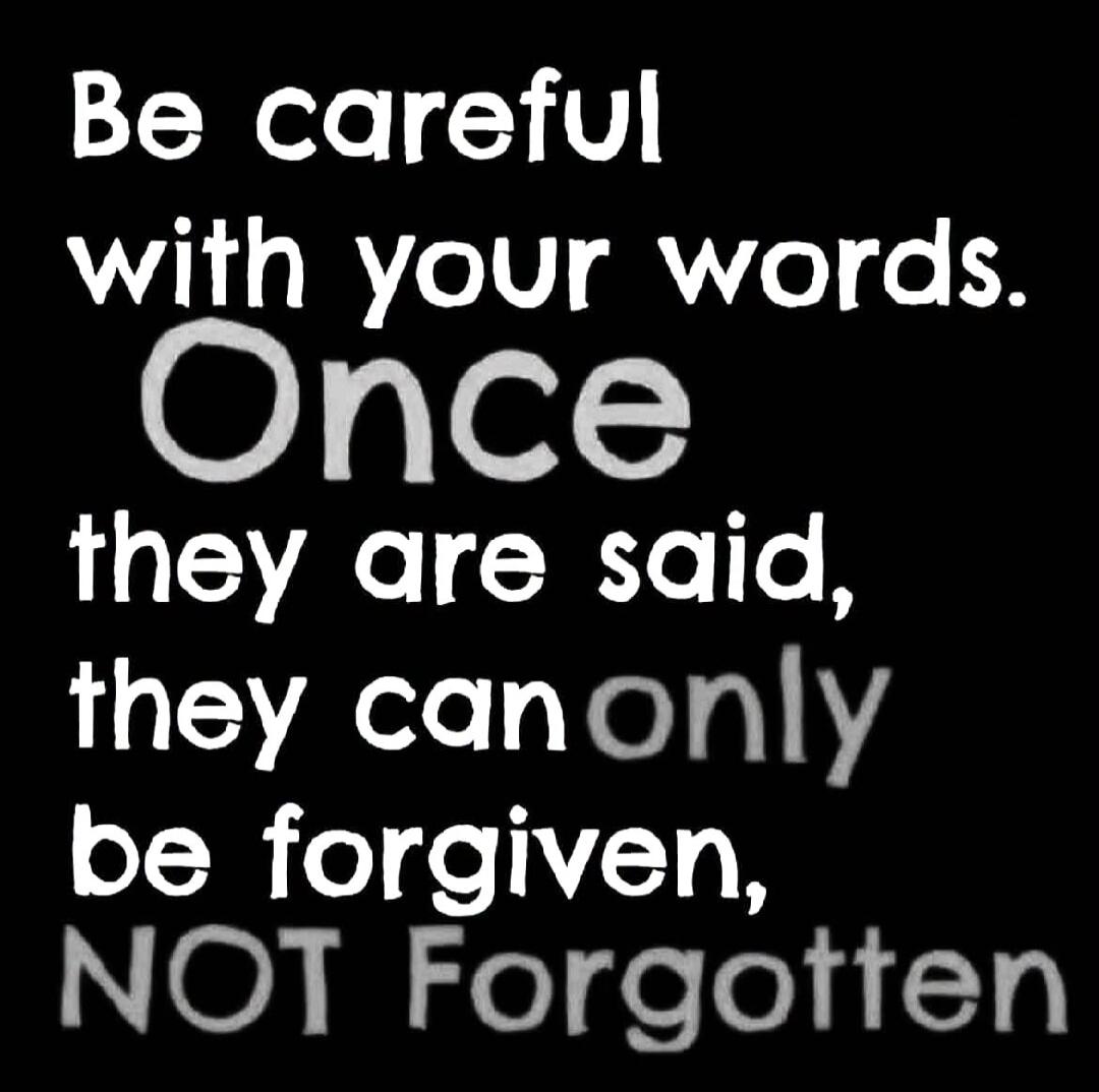 Be careful with your words. Once they are said, they can only be forgiven, NOT Forgotten