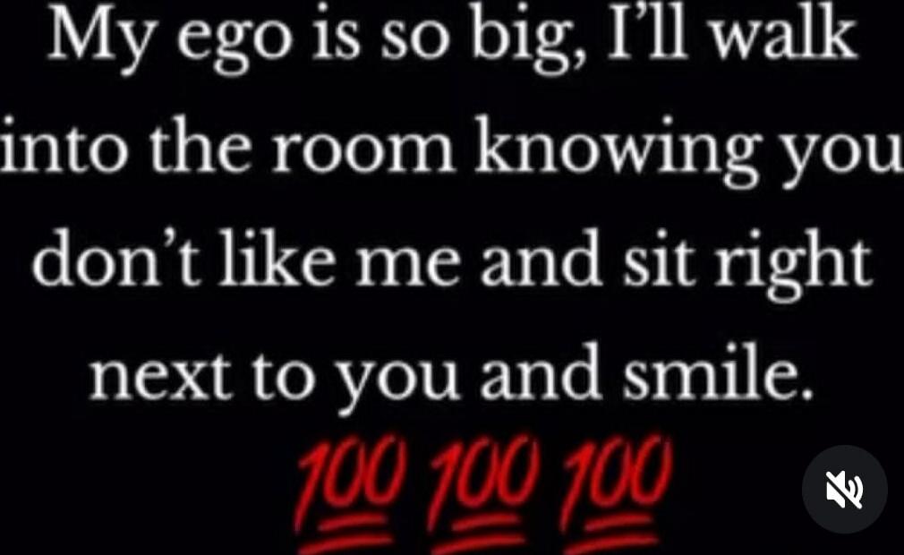 My ego is so big, I'll walk into the room knowing you don’t like me and sit right next to you and smile. 💯💯💯