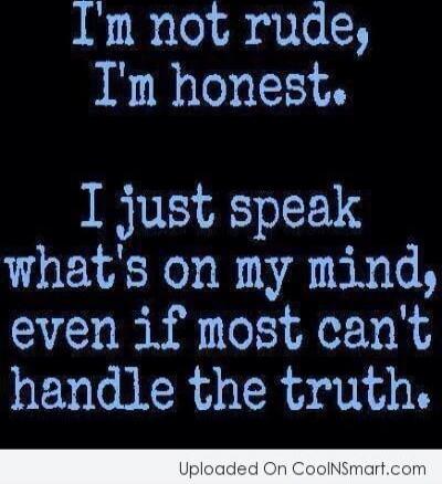 I'm not rude, I'm honest. I just speak what's on my mind, even if most can't handle the truth.