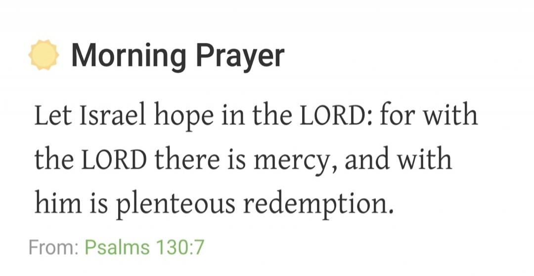 Morning Prayer Let Israel hope in the LORD: for with the LORD there is mercy, and with him is plenteous redemption. From: Psalms 130:7