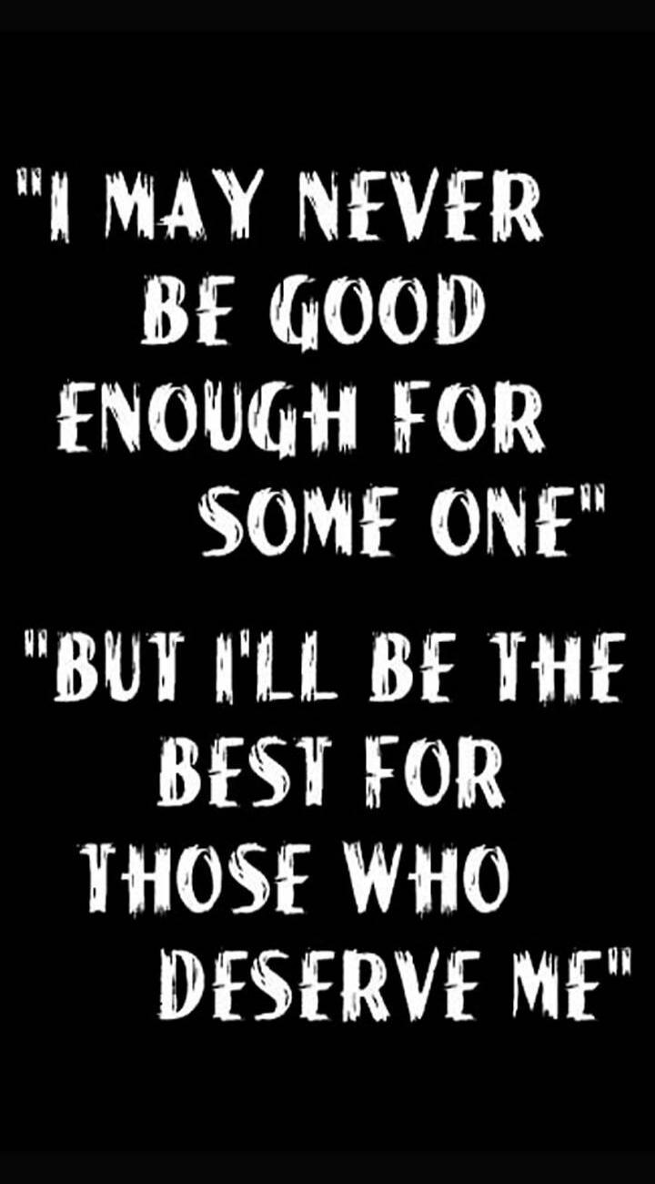 I MAY NEVER BE GOOD ENOUGH FOR SOME ONE BUT I'LL BE THE BEST FOR THOSE WHO DESERVE ME