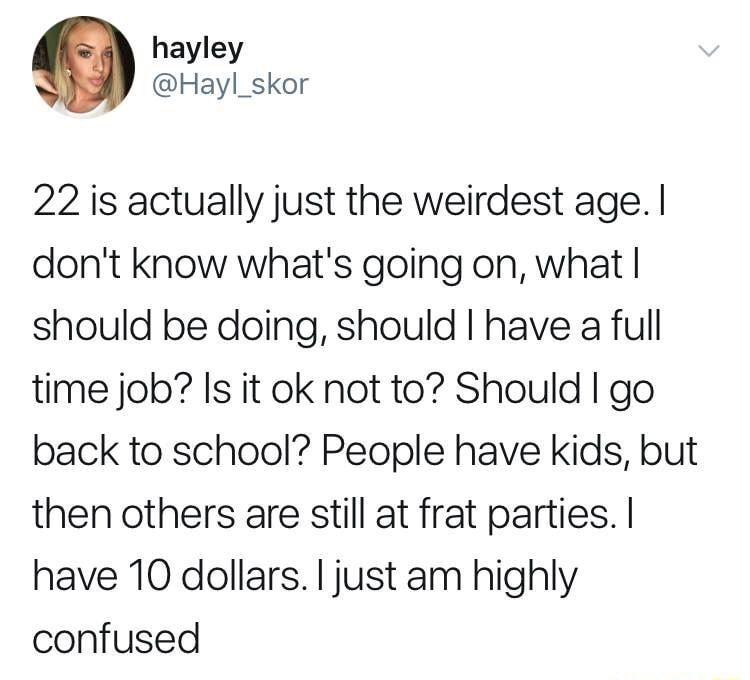 hayley Hayl_skor 22 is actually just the weirdest age dont know whats going on what should be doing should have a full time job Is it ok not to Should go back to school People have kids but then others are still at frat parties have 10 dollars just am highly confused