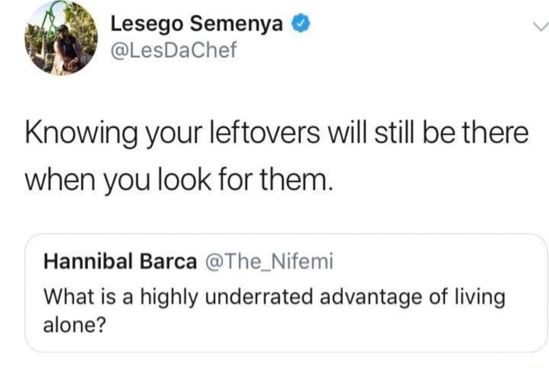 Lesego Semenya LesDaChef Knowing your leftovers will still be there when you look for them Hannibal Barca The_Nifemi What is a highly underrated advantage of living alone