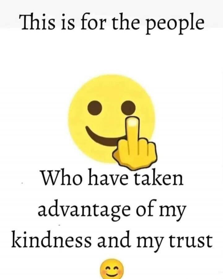 This is for the people Who have taken advantage of my kindness and my trust