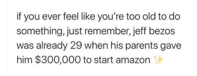 if you ever feel like youre too old to do something just remember jeff bezos was already 29 when his parents gave him 300000 to start amazon