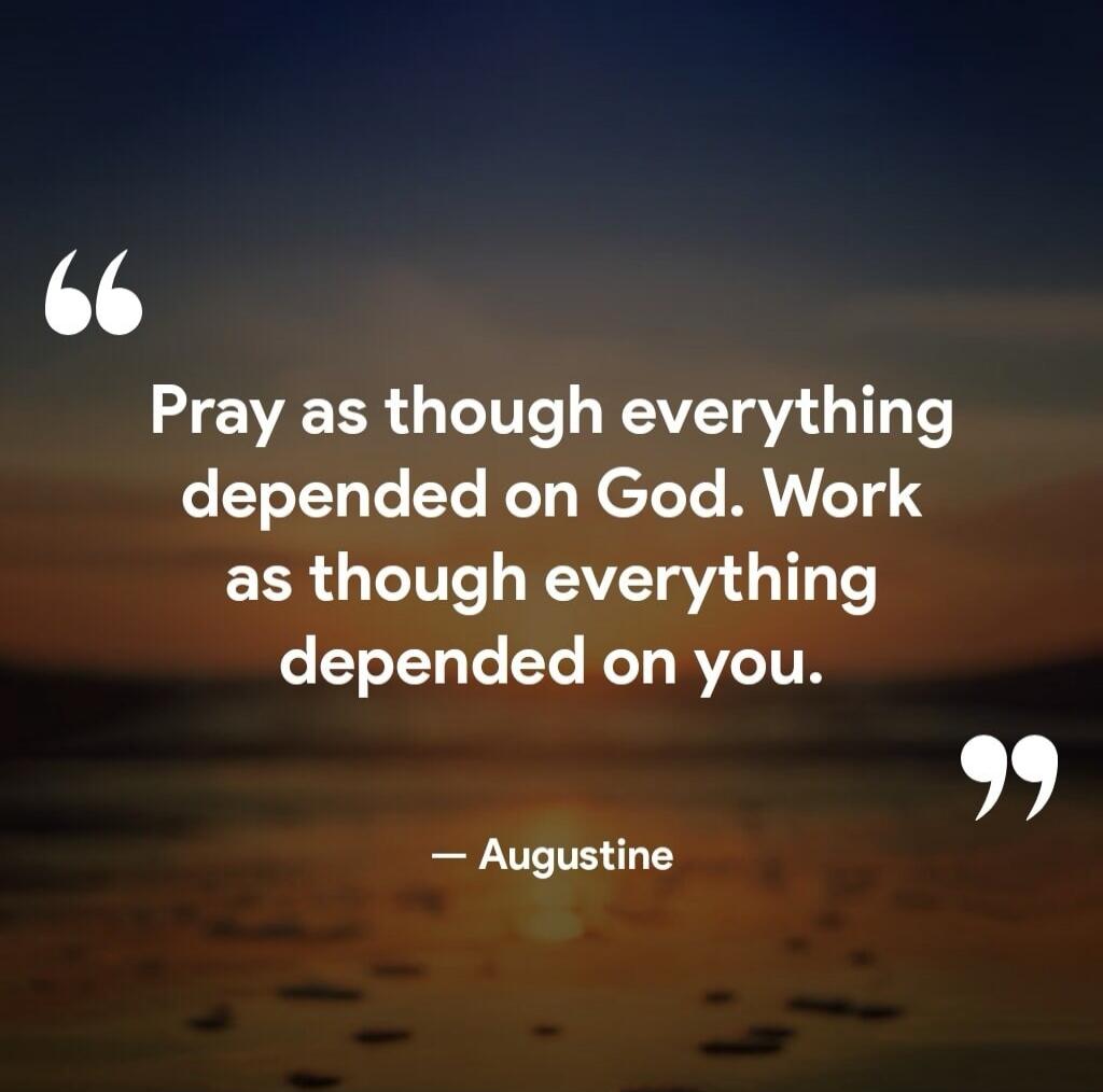 Pray as though everything depended on God. Work as though everything depended on you. — Augustine