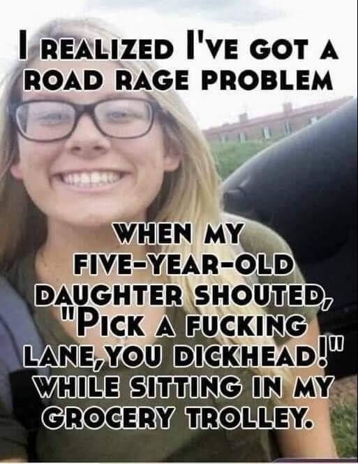 lREALIZED IVE GOT A ROAD RAGE PROBLEM VHEN MY_ FIVE YEAR OLD TROULEY