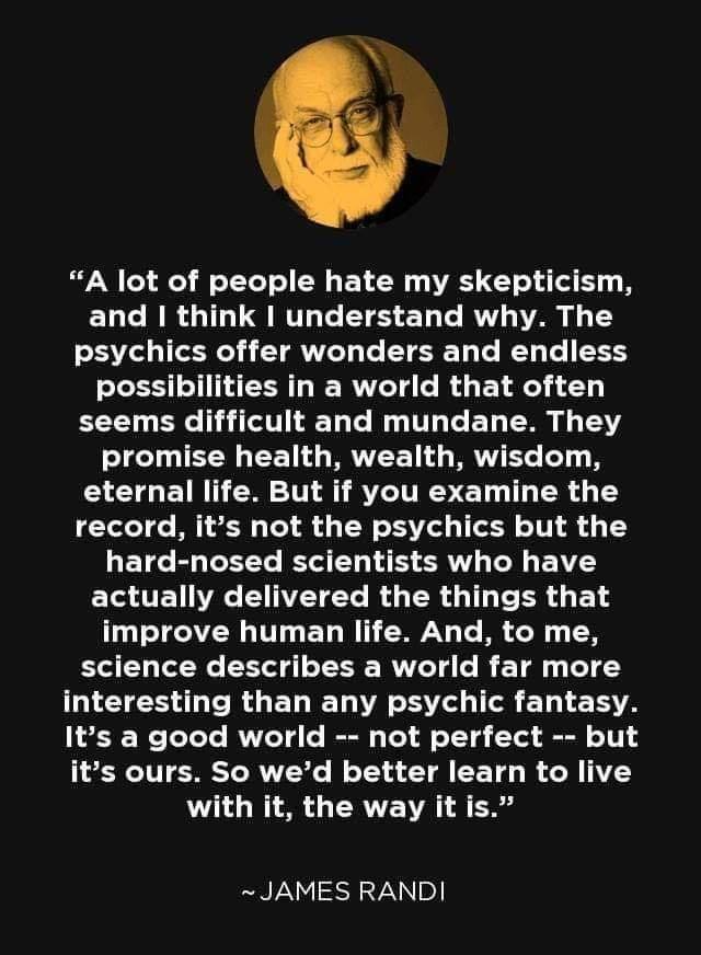 A lot of people hate my skepticism ELCRRGIL ARG EI S ELE RV AR LG psychics offer wonders and endless possibilities in a world that often ECE L G T AL R UL EL A L 5 promise health wealth wisdom eternal life But if you examine the record its not the psychics but the hard nosed scientists who have ELAUTE WA I N e R R A T B A T improve human life And to me science describes a world far more T CIES G E