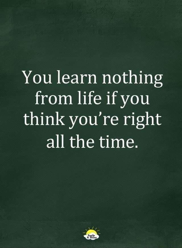 You learn nothing from life if you think youre right all the time