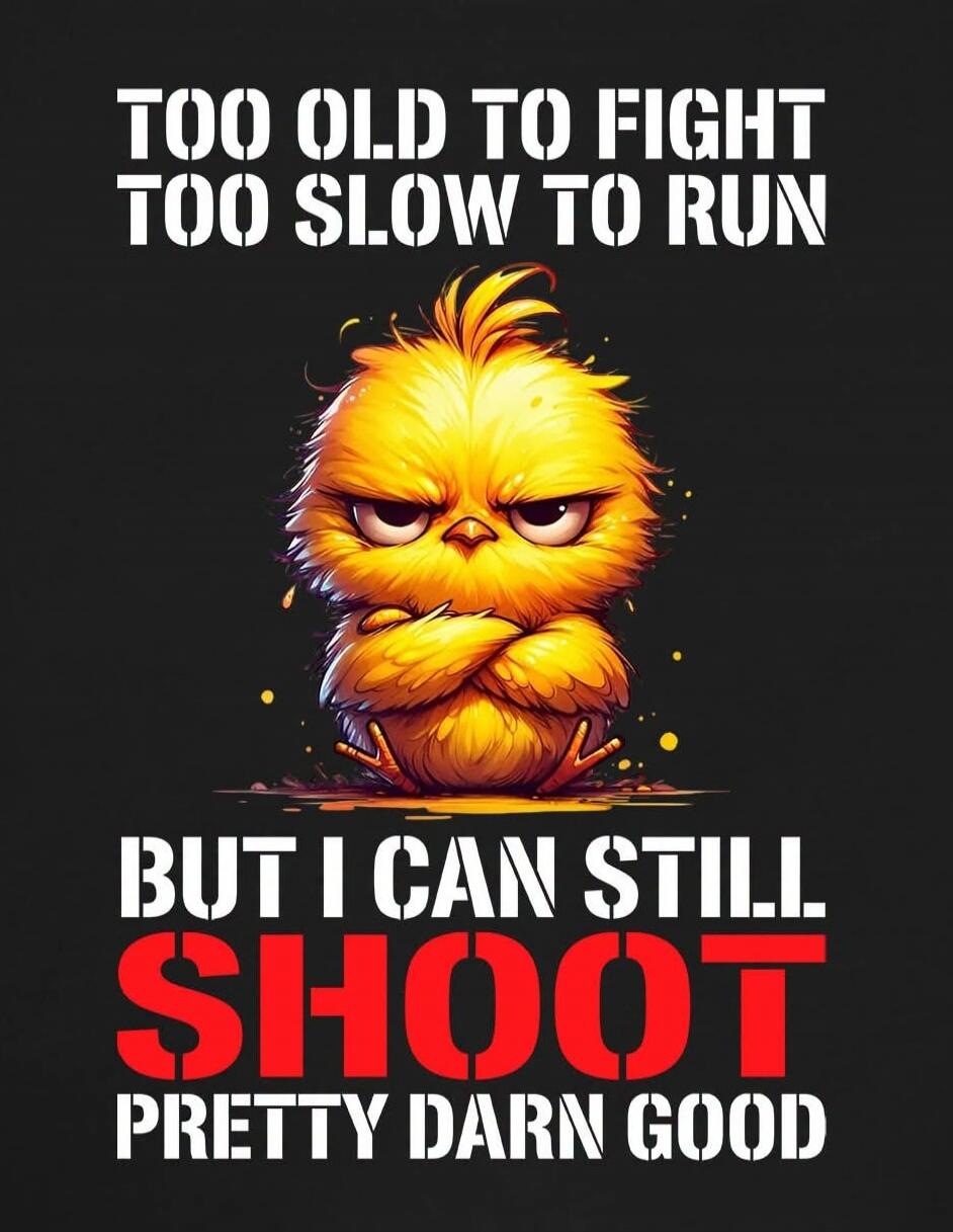 TOO OLD TO FIGHT TOO SLOW TO RUN BUT I CAN STILL SHOOT PRETTY DARN GOOD
