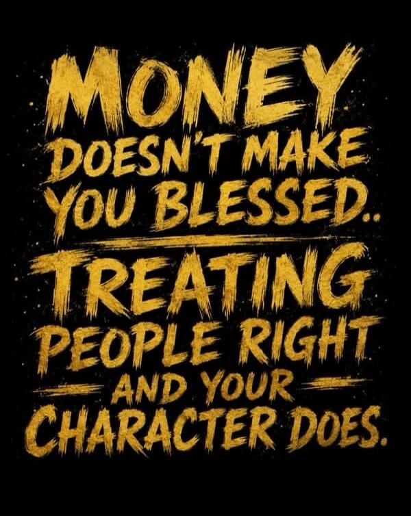 MONEY DOESN'T MAKE YOU BLESSED.. TREATING PEOPLE RIGHT AND YOUR CHARACTER DOES.