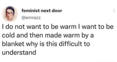 feminist next door emrazz do not want to be warm want to be cold and then made warm by a blanket why is this difficult to understand