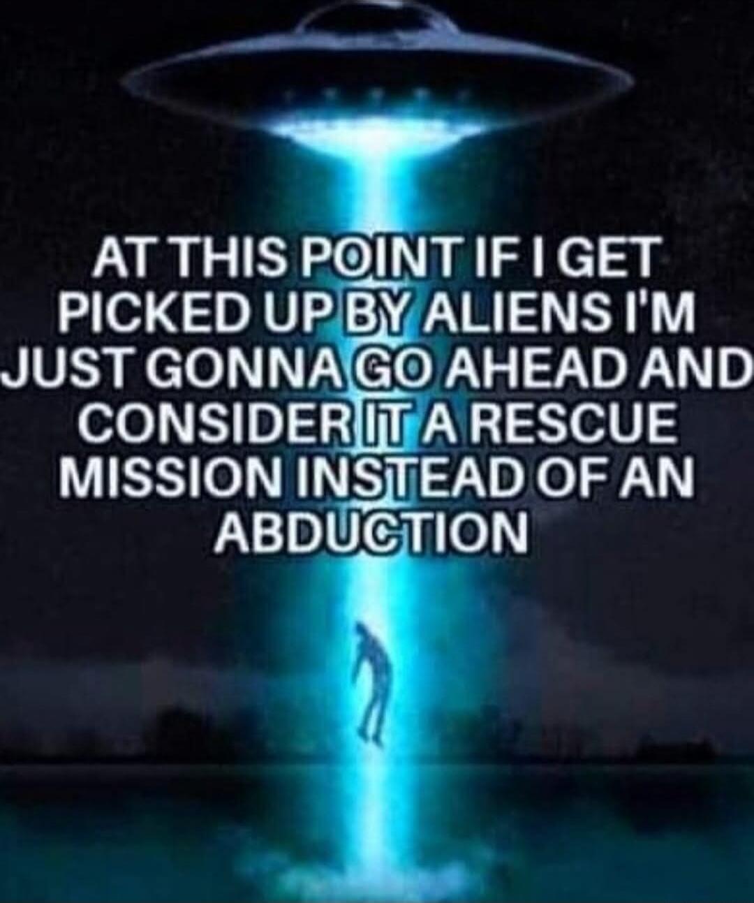 AT THIS POINT IF I GET PICKED UP BY ALIENS I'M JUST GONNA GO AHEAD AND CONSIDER IT A RESCUE MISSION INSTEAD OF AN ABDUCTION