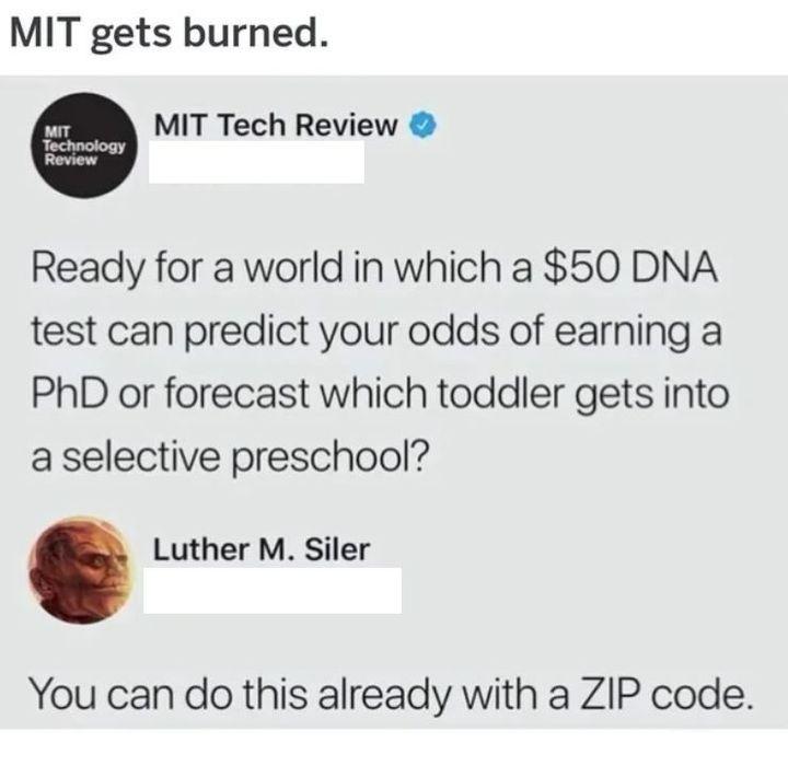 MIT gets burned MIT Tech Review Ready for a world in which a 50 DNA test can predict your odds of earning a PhD or forecast which toddler gets into a selective preschool Luther M Siler You can do this already with a ZIP code