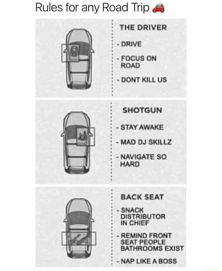 Rules for any Road Trip THE DRIVER DRIVE FOCUS ON ROAD DONTKILL US SHOTGUN STAY AWAKE MAD DJ SKILLZ NAVIGATE SO HARD BACK SEAT SNACK DISTRIBUTOR INCHIEF REMIND FRONT SEAT PEOPLE i BATHROOMS EXIST i NAP LIKE A BOSS