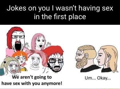 Jokes on you wasnt having sex in the first place We arent going to Um Okay have sex with you anymore