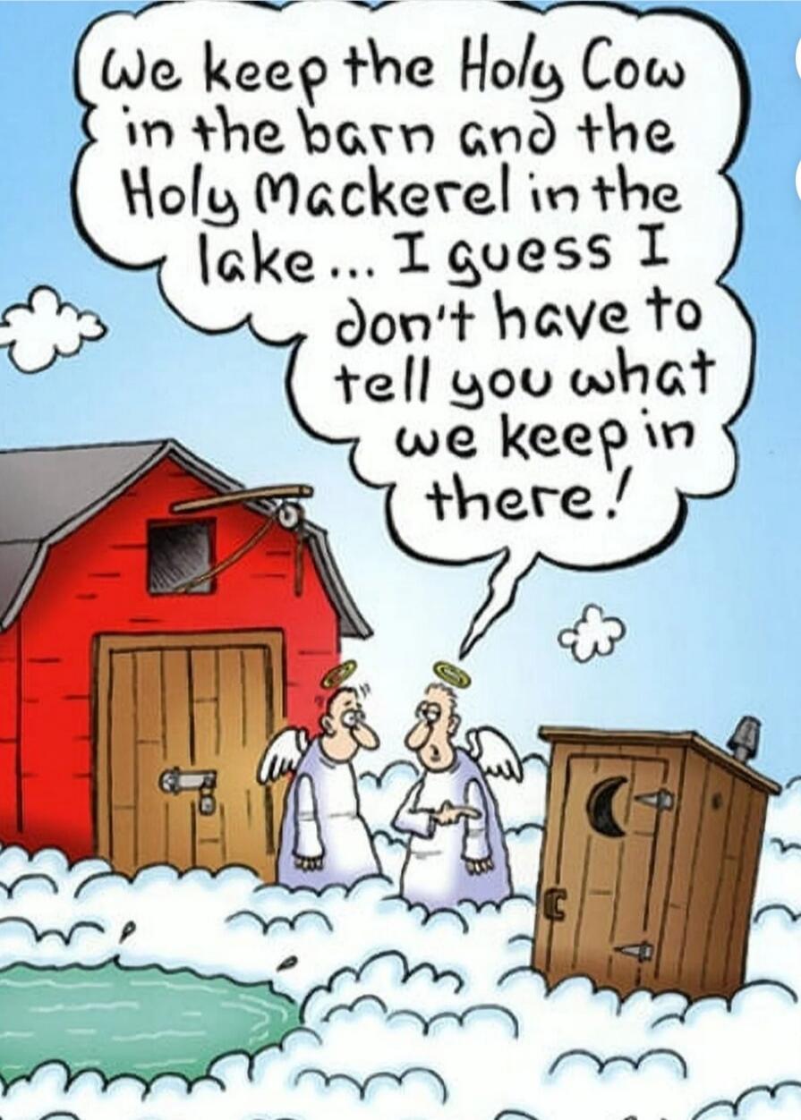 We keep the Holy Cow in the barn and the Holy Mackerel in the lake... I guess I don't have to tell you what we keep in there!