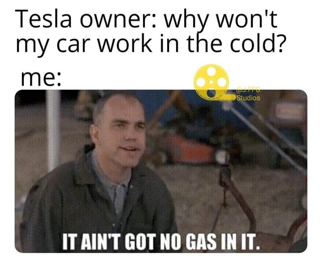 Tesla owner: why won't my car work in the cold? me: IT AIN'T GOT NO GAS IN IT.