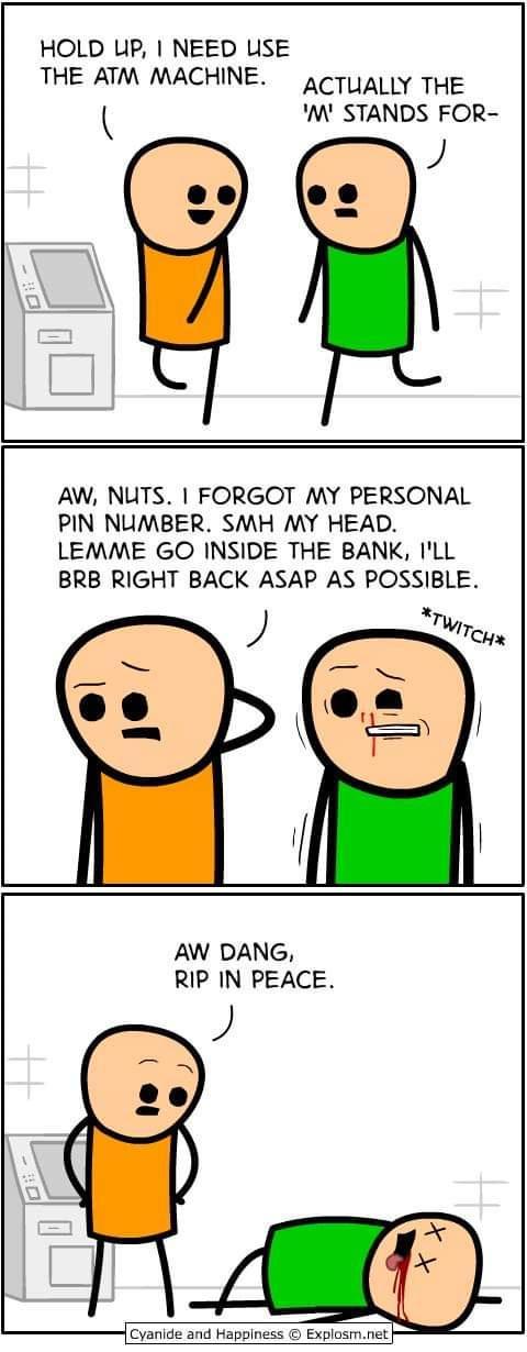 HOLD LIP NEED USE THE ATM MACHINE ACTUALLY THE k M STANDS FOR J AW NUTS FORGOT MY PERSONAL PIN NUMBER SMH MY HEAD LEMME GO INSIDE THE BANK ILL BRB RIGHT BACK ASAP AS POSSIBLE AW DANG RIP IN PEACE y Cyanide and Happiness Explosmnet