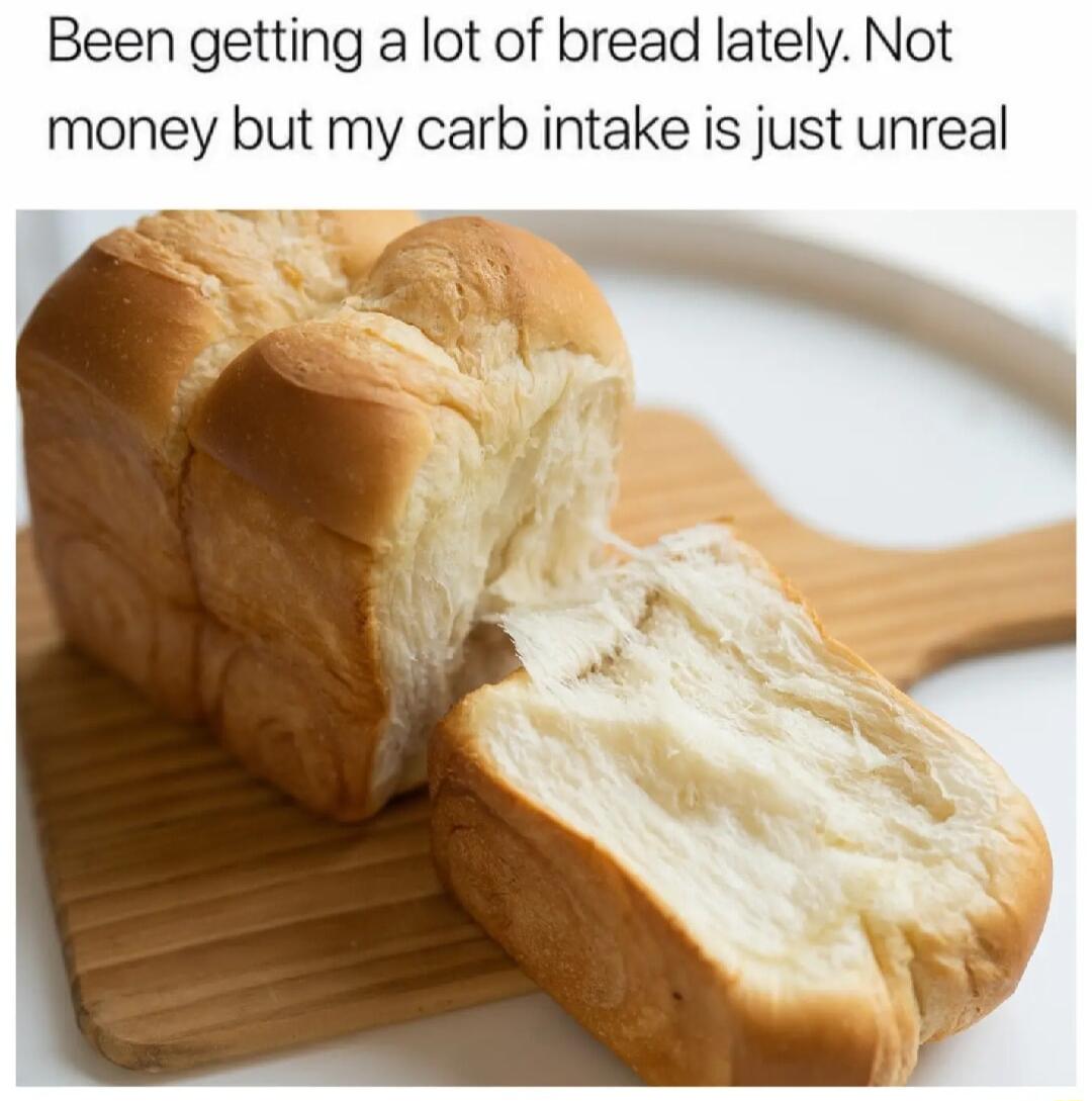 Been getting a lot of bread lately Not money but my carb intake is just unreal
