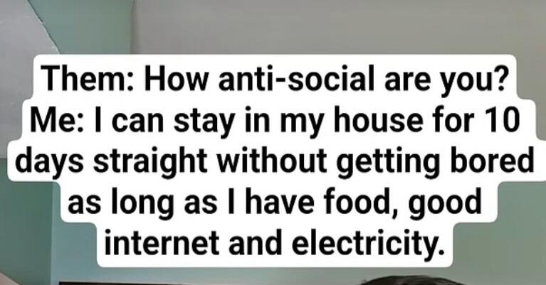 Them: How anti-social are you? Me: I can stay in my house for 10 days straight without getting bored as long as I have food, good internet and electricity.